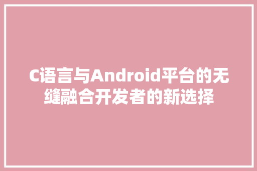 C语言与Android平台的无缝融合开发者的新选择