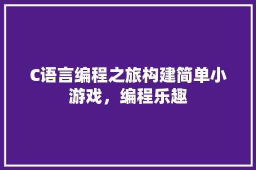 C语言编程之旅构建简单小游戏，编程乐趣