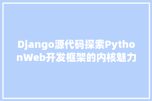 Django源代码探索PythonWeb开发框架的内核魅力