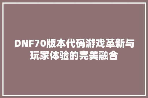 DNF70版本代码游戏革新与玩家体验的完美融合