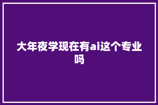 大年夜学现在有ai这个专业吗