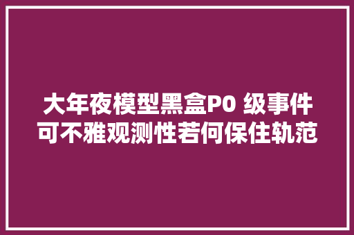 大年夜模型黑盒P0 级事件可不雅观测性若何保住轨范员的饭碗