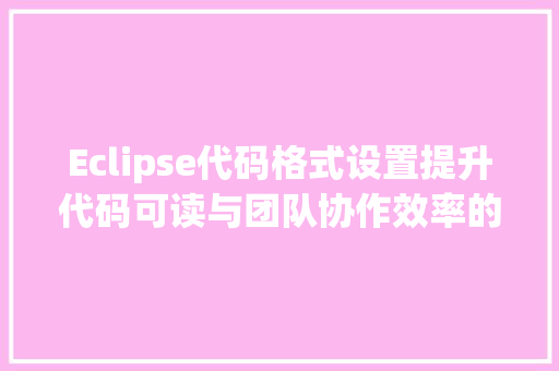 Eclipse代码格式设置提升代码可读与团队协作效率的关键