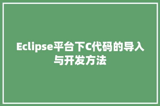 Eclipse平台下C代码的导入与开发方法