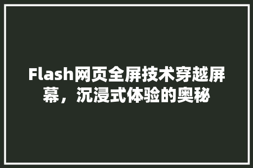 Flash网页全屏技术穿越屏幕，沉浸式体验的奥秘