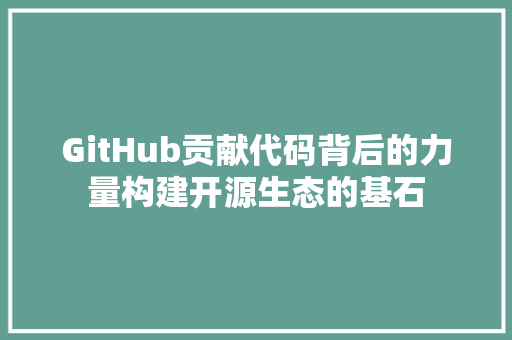 GitHub贡献代码背后的力量构建开源生态的基石