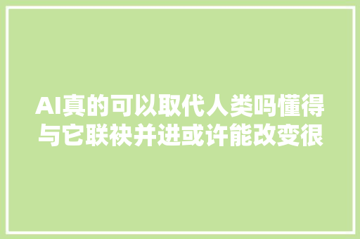 AI真的可以取代人类吗懂得与它联袂并进或许能改变很多