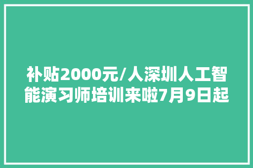 补贴2000元/人深圳人工智能演习师培训来啦7月9日起报名相符前提即可