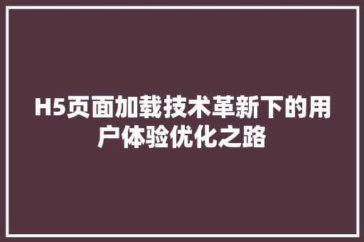 H5页面加载技术革新下的用户体验优化之路