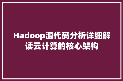 Hadoop源代码分析详细解读云计算的核心架构