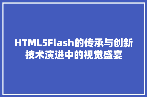 HTML5Flash的传承与创新技术演进中的视觉盛宴