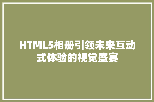 HTML5相册引领未来互动式体验的视觉盛宴