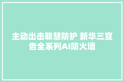 主动出击聪慧防护 新华三宣告全系列AI防火墙