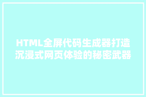 HTML全屏代码生成器打造沉浸式网页体验的秘密武器