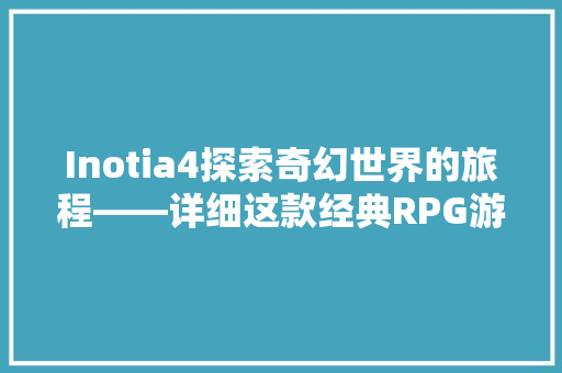 Inotia4探索奇幻世界的旅程——详细这款经典RPG游戏