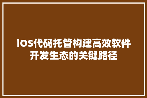 iOS代码托管构建高效软件开发生态的关键路径