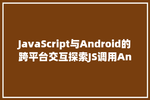 JavaScript与Android的跨平台交互探索JS调用Android代码的奥秘