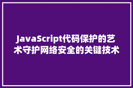 JavaScript代码保护的艺术守护网络安全的关键技术