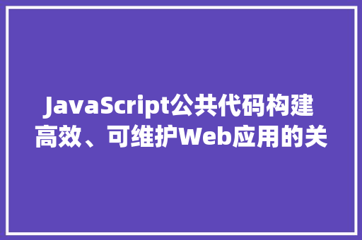 JavaScript公共代码构建高效、可维护Web应用的关键