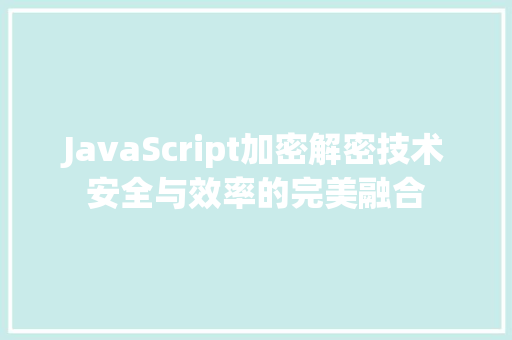 JavaScript加密解密技术安全与效率的完美融合