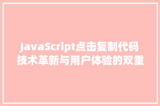 JavaScript点击复制代码技术革新与用户体验的双重提升