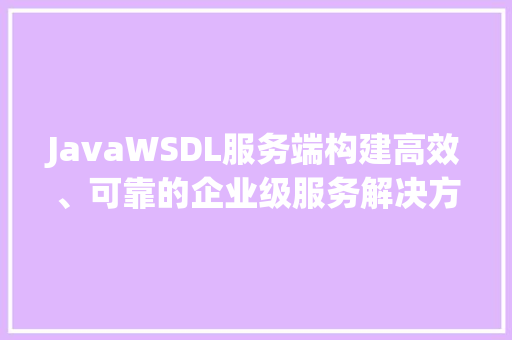 JavaWSDL服务端构建高效、可靠的企业级服务解决方法