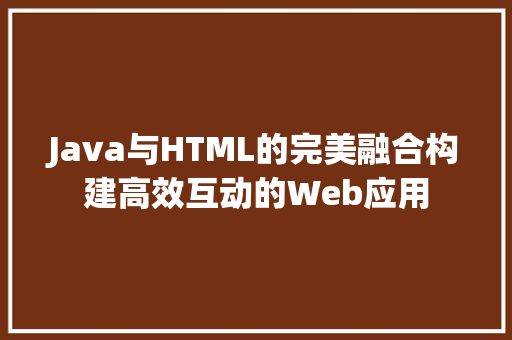 Java与HTML的完美融合构建高效互动的Web应用