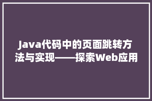 Java代码中的页面跳转方法与实现——探索Web应用开发中的导航奥秘