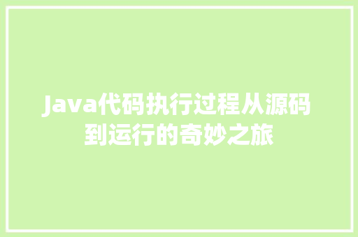 Java代码执行过程从源码到运行的奇妙之旅