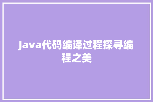 Java代码编译过程探寻编程之美