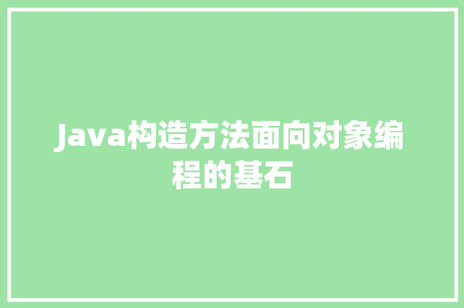 Java构造方法面向对象编程的基石