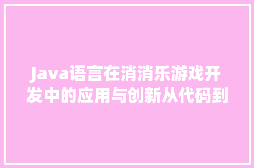 Java语言在消消乐游戏开发中的应用与创新从代码到体验的完美演绎