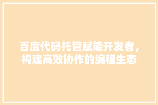 百度代码托管赋能开发者，构建高效协作的编程生态