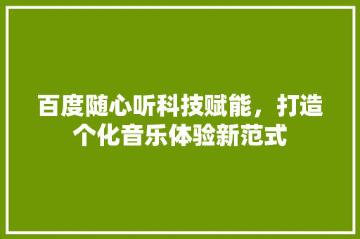 百度随心听科技赋能，打造个化音乐体验新范式