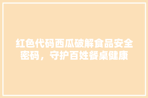 红色代码西瓜破解食品安全密码，守护百姓餐桌健康