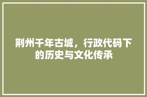 荆州千年古城，行政代码下的历史与文化传承