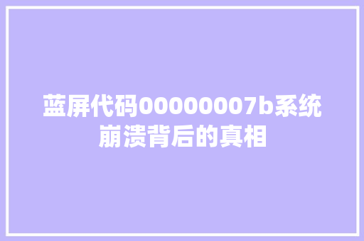 蓝屏代码00000007b系统崩溃背后的真相