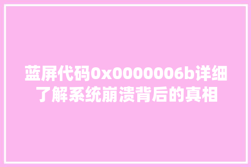 蓝屏代码0x0000006b详细了解系统崩溃背后的真相