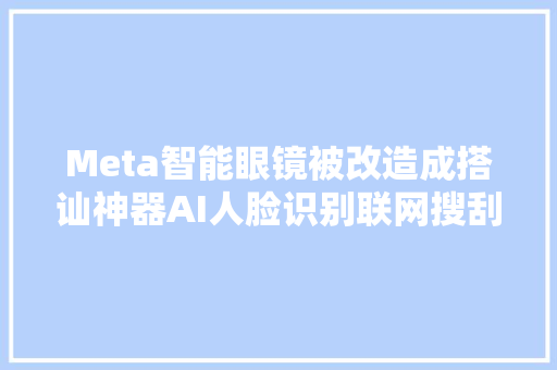 Meta智能眼镜被改造成搭讪神器AI人脸识别联网搜刮背景