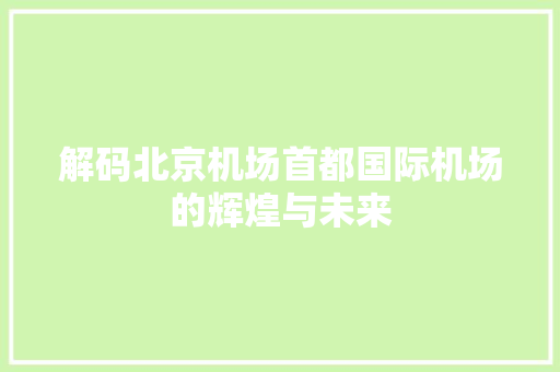 解码北京机场首都国际机场的辉煌与未来