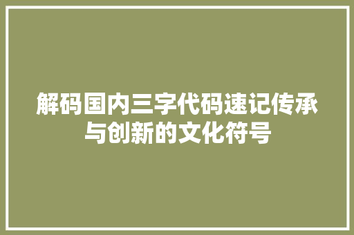 解码国内三字代码速记传承与创新的文化符号