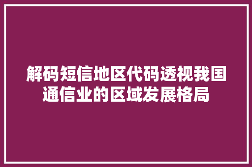 解码短信地区代码透视我国通信业的区域发展格局