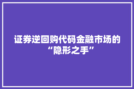 证券逆回购代码金融市场的“隐形之手”