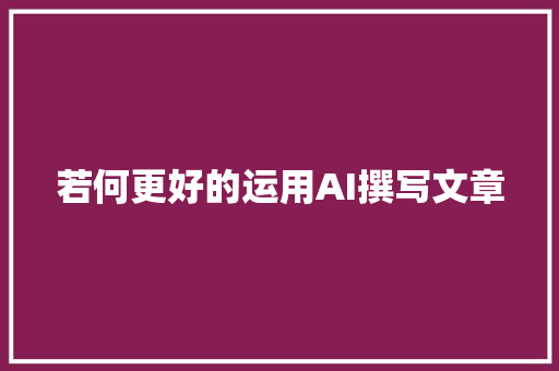 若何更好的运用AI撰写文章