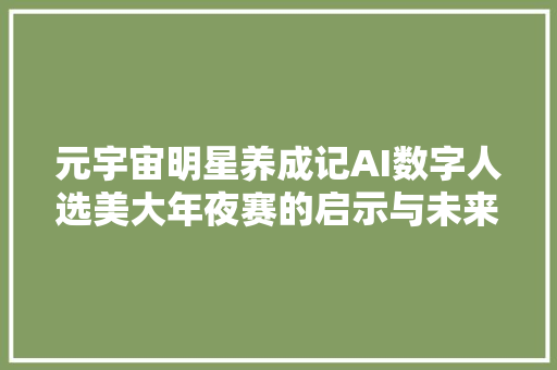 元宇宙明星养成记AI数字人选美大年夜赛的启示与未来瞻望