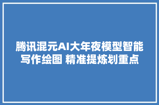 腾讯混元AI大年夜模型智能写作绘图 精准提炼划重点