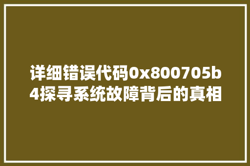 详细错误代码0x800705b4探寻系统故障背后的真相