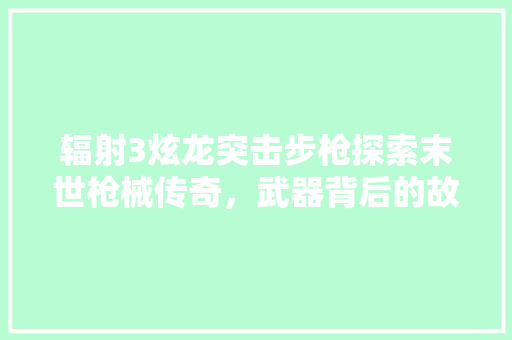 辐射3炫龙突击步枪探索末世枪械传奇，武器背后的故事