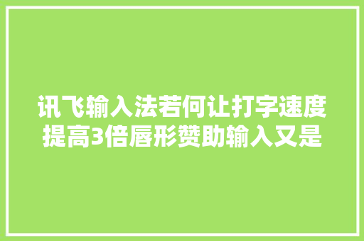 讯飞输入法若何让打字速度提高3倍唇形赞助输入又是什么