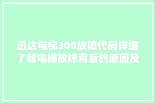 迅达电梯300故障代码详细了解电梯故障背后的原因及应对措施